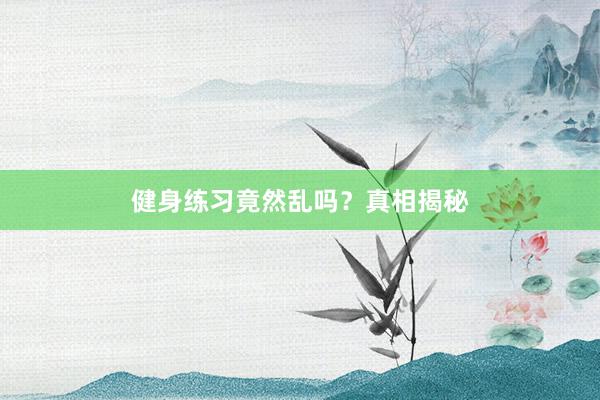 健身练习竟然乱吗?真相揭秘