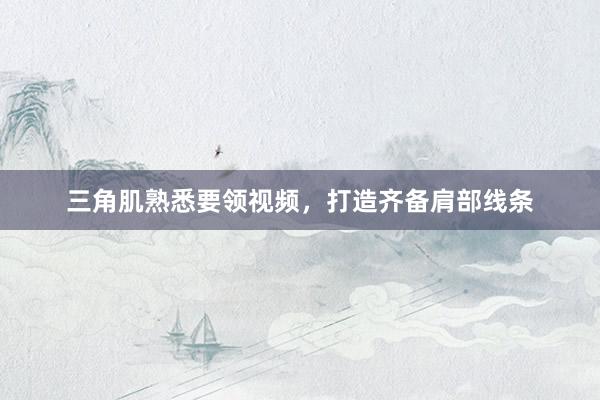 三角肌熟悉要领视频,打造齐备肩部线条